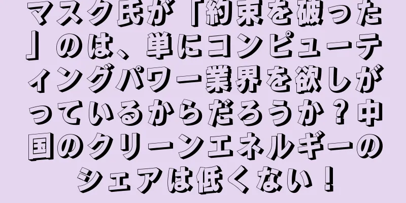 マスク氏が「約束を破った」のは、単にコンピューティングパワー業界を欲しがっているからだろうか？中国のクリーンエネルギーのシェアは低くない！