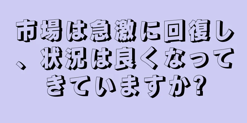 市場は急激に回復し、状況は良くなってきていますか?