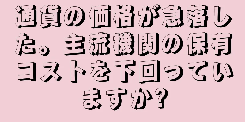 通貨の価格が急落した。主流機関の保有コストを下回っていますか?