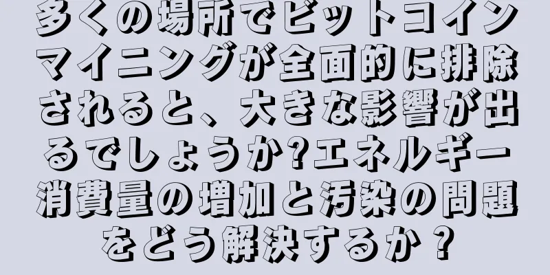 多くの場所でビットコインマイニングが全面的に排除されると、大きな影響が出るでしょうか?エネルギー消費量の増加と汚染の問題をどう解決するか？