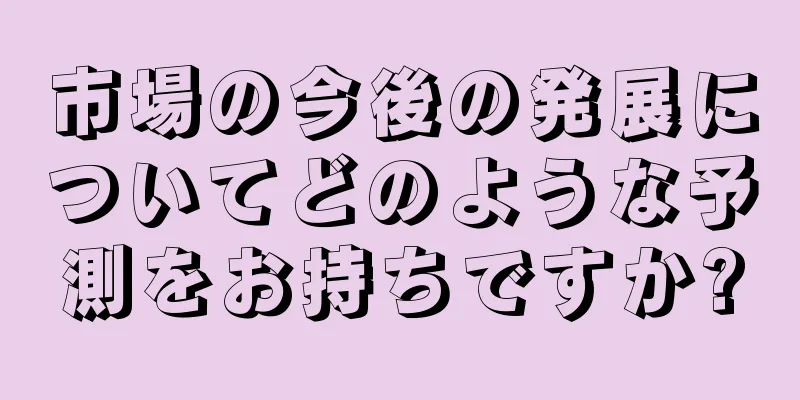 市場の今後の発展についてどのような予測をお持ちですか?