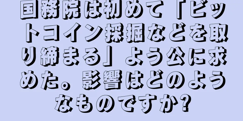 国務院は初めて「ビットコイン採掘などを取り締まる」よう公に求めた。影響はどのようなものですか?