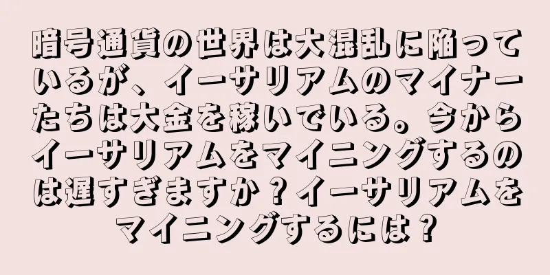 暗号通貨の世界は大混乱に陥っているが、イーサリアムのマイナーたちは大金を稼いでいる。今からイーサリアムをマイニングするのは遅すぎますか？イーサリアムをマイニングするには？