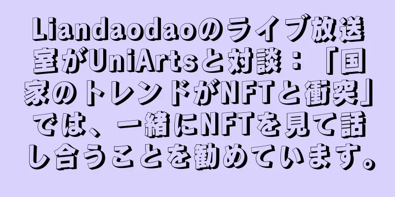 Liandaodaoのライブ放送室がUniArtsと対談：「国家のトレンドがNFTと衝突」では、一緒にNFTを見て話し合うことを勧めています。