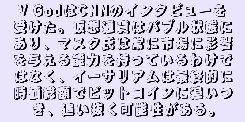 V GodはCNNのインタビューを受けた。仮想通貨はバブル状態にあり、マスク氏は常に市場に影響を与える能力を持っているわけではなく、イーサリアムは最終的に時価総額でビットコインに追いつき、追い抜く可能性がある。