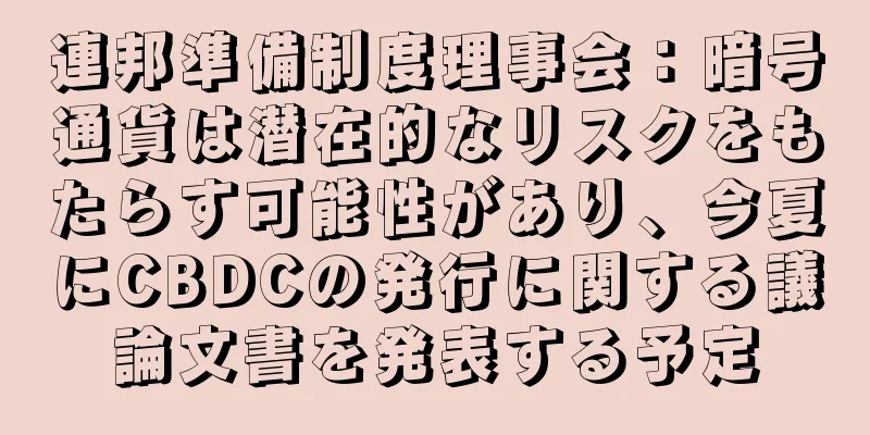 連邦準備制度理事会：暗号通貨は潜在的なリスクをもたらす可能性があり、今夏にCBDCの発行に関する議論文書を発表する予定