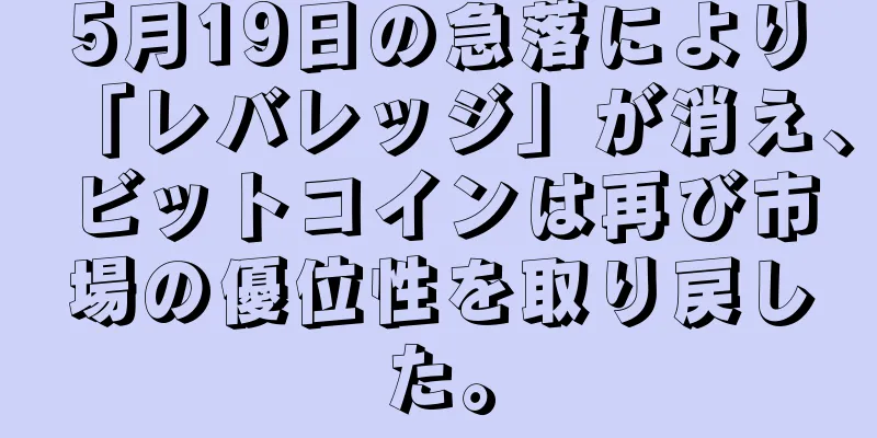 5月19日の急落により「レバレッジ」が消え、ビットコインは再び市場の優位性を取り戻した。