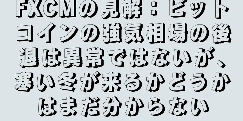 FXCMの見解：ビットコインの強気相場の後退は異常ではないが、寒い冬が来るかどうかはまだ分からない