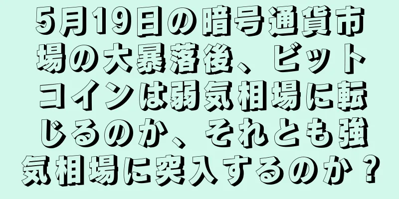 5月19日の暗号通貨市場の大暴落後、ビットコインは弱気相場に転じるのか、それとも強気相場に突入するのか？