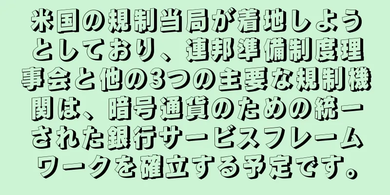 米国の規制当局が着地しようとしており、連邦準備制度理事会と他の3つの主要な規制機関は、暗号通貨のための統一された銀行サービスフレームワークを確立する予定です。