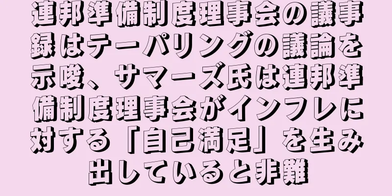 連邦準備制度理事会の議事録はテーパリングの議論を示唆、サマーズ氏は連邦準備制度理事会がインフレに対する「自己満足」を生み出していると非難