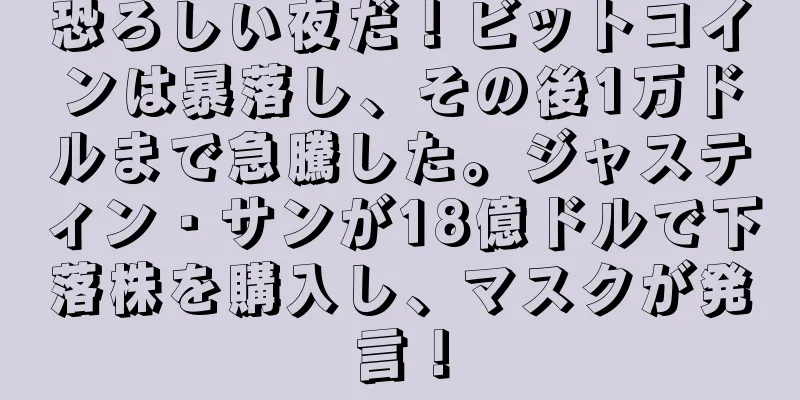 恐ろしい夜だ！ビットコインは暴落し、その後1万ドルまで急騰した。ジャスティン・サンが18億ドルで下落株を購入し、マスクが発言！
