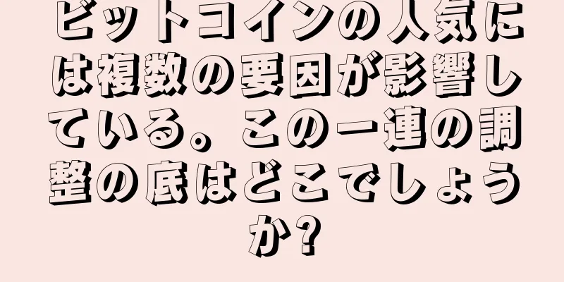 ビットコインの人気には複数の要因が影響している。この一連の調整の底はどこでしょうか?