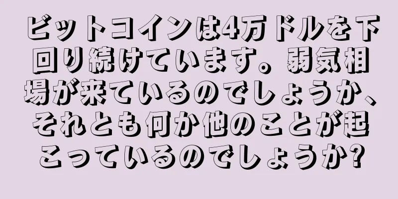 ビットコインは4万ドルを下回り続けています。弱気相場が来ているのでしょうか、それとも何か他のことが起こっているのでしょうか?