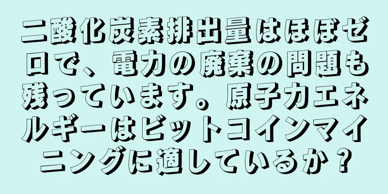 二酸化炭素排出量はほぼゼロで、電力の廃棄の問題も残っています。原子力エネルギーはビットコインマイニングに適しているか？