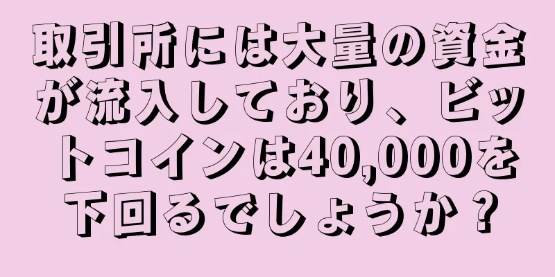 取引所には大量の資金が流入しており、ビットコインは40,000を下回るでしょうか？