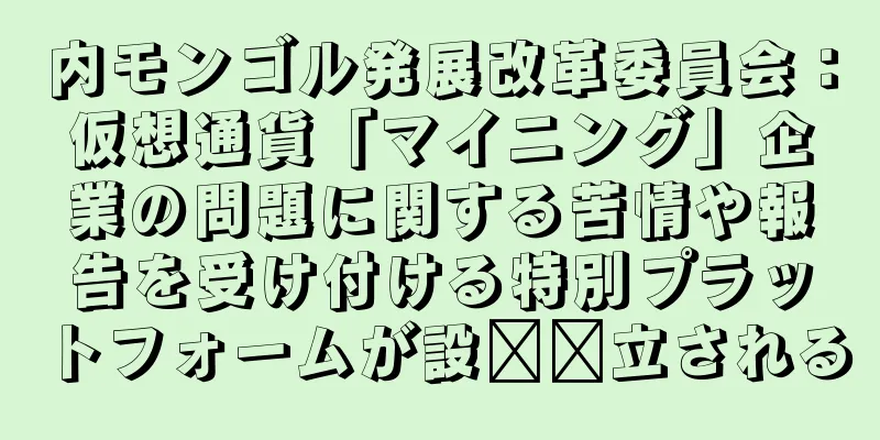 内モンゴル発展改革委員会：仮想通貨「マイニング」企業の問題に関する苦情や報告を受け付ける特別プラットフォームが設​​立される
