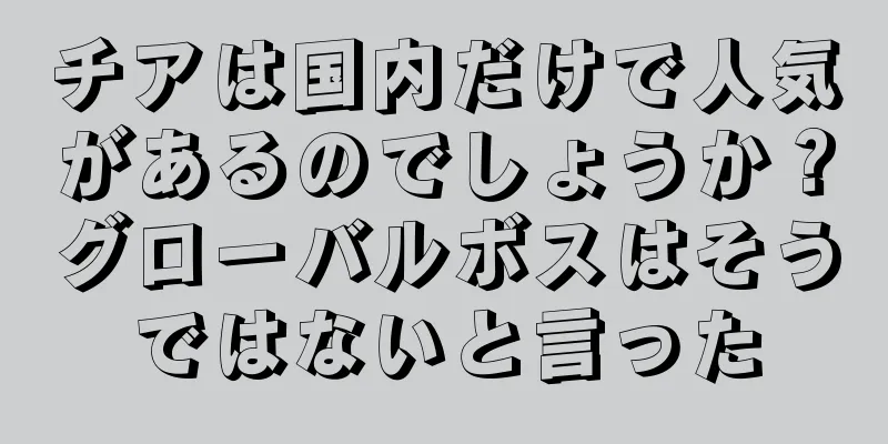 チアは国内だけで人気があるのでしょうか？グローバルボスはそうではないと言った