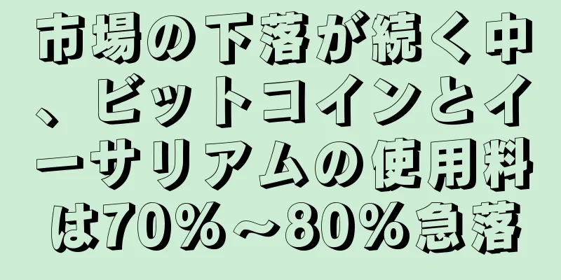 市場の下落が続く中、ビットコインとイーサリアムの使用料は70%～80%急落