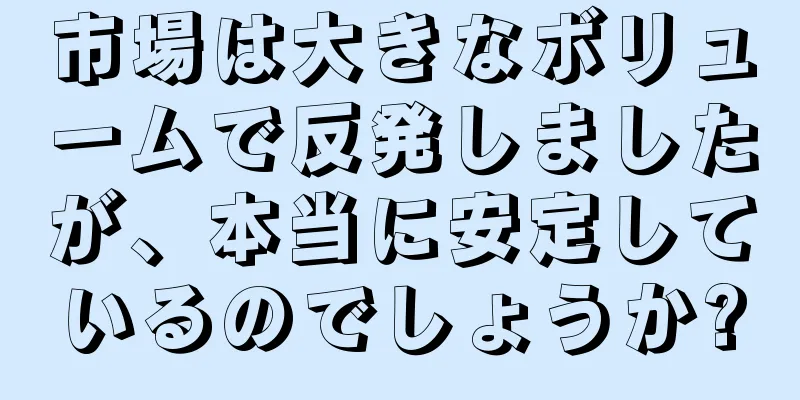 市場は大きなボリュームで反発しましたが、本当に安定しているのでしょうか?