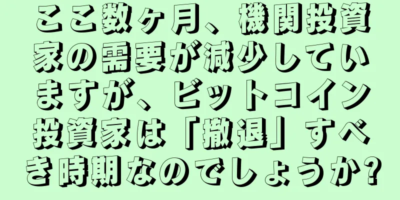 ここ数ヶ月、機関投資家の需要が減少していますが、ビットコイン投資家は「撤退」すべき時期なのでしょうか?