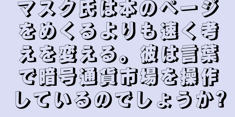 マスク氏は本のページをめくるよりも速く考えを変える。彼は言葉で暗号通貨市場を操作しているのでしょうか?