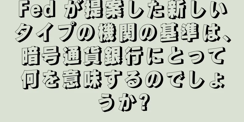 Fed が提案した新しいタイプの機関の基準は、暗号通貨銀行にとって何を意味するのでしょうか?