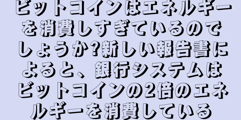 ビットコインはエネルギーを消費しすぎているのでしょうか?新しい報告書によると、銀行システムはビットコインの2倍のエネルギーを消費している