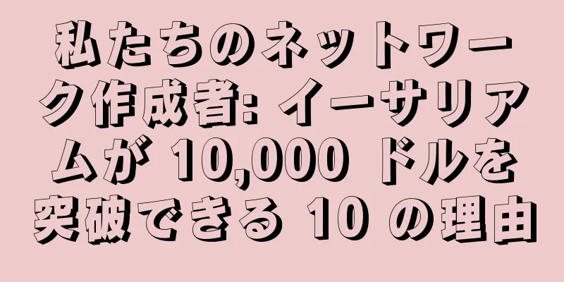 私たちのネットワーク作成者: イーサリアムが 10,000 ドルを突破できる 10 の理由