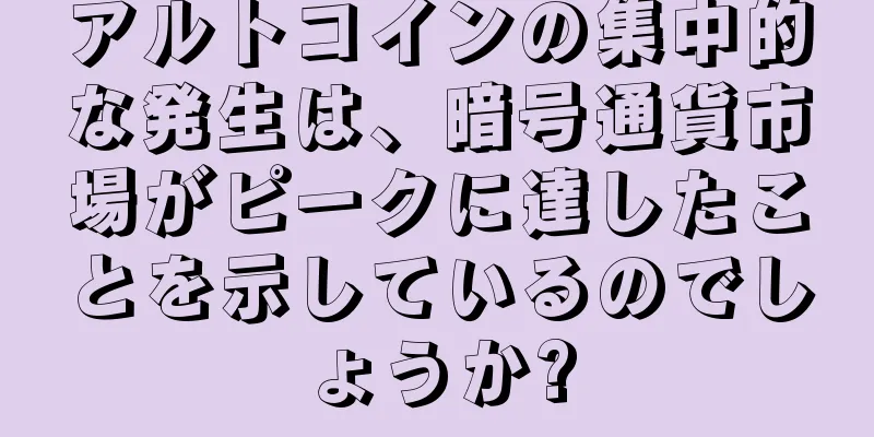 アルトコインの集中的な発生は、暗号通貨市場がピークに達したことを示しているのでしょうか?