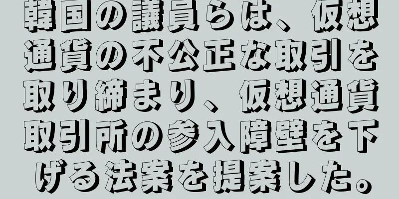 韓国の議員らは、仮想通貨の不公正な取引を取り締まり、仮想通貨取引所の参入障壁を下げる法案を提案した。