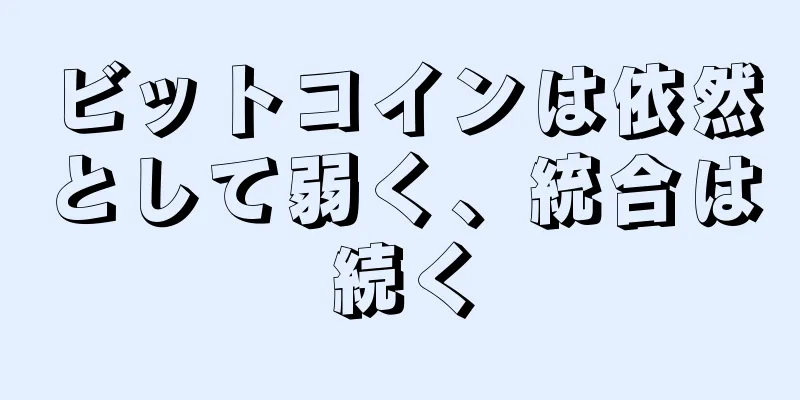 ビットコインは依然として弱く、統合は続く