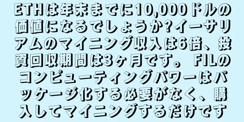 ETHは年末までに10,000ドルの価値になるでしょうか?イーサリアムのマイニング収入は6倍、投資回収期間は3ヶ月です。 FILのコンピューティングパワーはパッケージ化する必要がなく、購入してマイニングするだけです