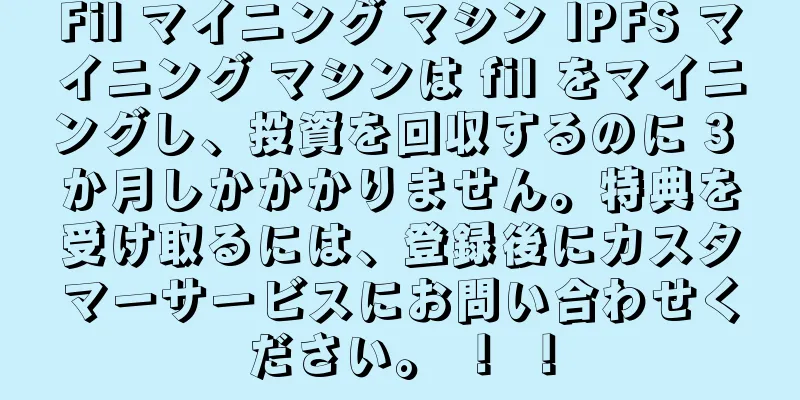 Fil マイニング マシン IPFS マイニング マシンは fil をマイニングし、投資を回収するのに 3 か月しかかかりません。特典を受け取るには、登録後にカスタマーサービスにお問い合わせください。 ！ ！