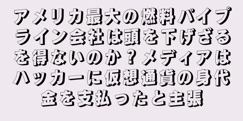 アメリカ最大の燃料パイプライン会社は頭を下げざるを得ないのか？メディアはハッカーに仮想通貨の身代金を支払ったと主張