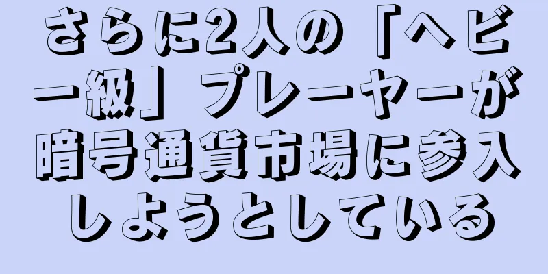 さらに2人の「ヘビー級」プレーヤーが暗号通貨市場に参入しようとしている