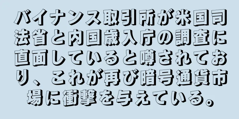 バイナンス取引所が米国司法省と内国歳入庁の調査に直面していると噂されており、これが再び暗号通貨市場に衝撃を与えている。