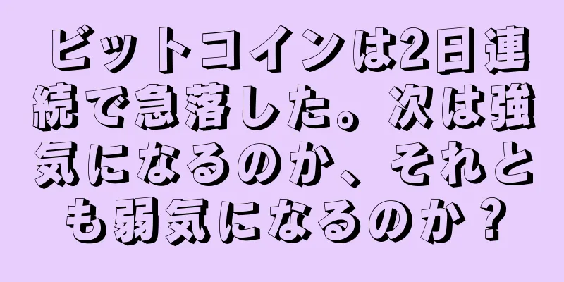 ビットコインは2日連続で急落した。次は強気になるのか、それとも弱気になるのか？