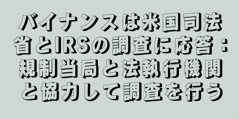バイナンスは米国司法省とIRSの調査に応答：規制当局と法執行機関と協力して調査を行う