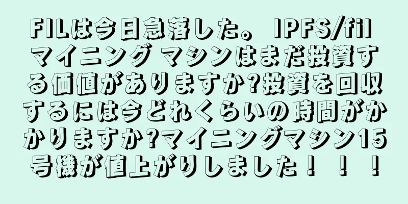 FILは今日急落した。 IPFS/fil マイニング マシンはまだ投資する価値がありますか?投資を回収するには今どれくらいの時間がかかりますか?マイニングマシン15号機が値上がりしました！ ！ ！