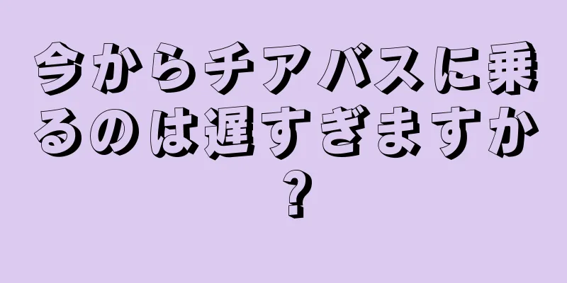 今からチアバスに乗るのは遅すぎますか？