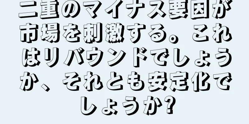 二重のマイナス要因が市場を刺激する。これはリバウンドでしょうか、それとも安定化でしょうか?