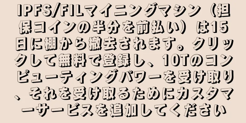 IPFS/FILマイニングマシン（担保コインの半分を前払い）は15日に棚から撤去されます。クリックして無料で登録し、10Tのコンピューティングパワーを受け取り、それを受け取るためにカスタマーサービスを追加してください