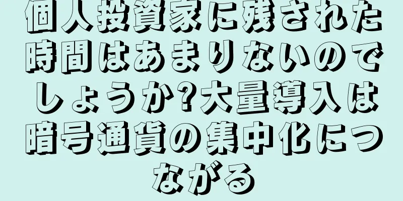 個人投資家に残された時間はあまりないのでしょうか?大量導入は暗号通貨の集中化につながる