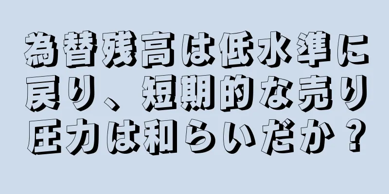 為替残高は低水準に戻り、短期的な売り圧力は和らいだか？