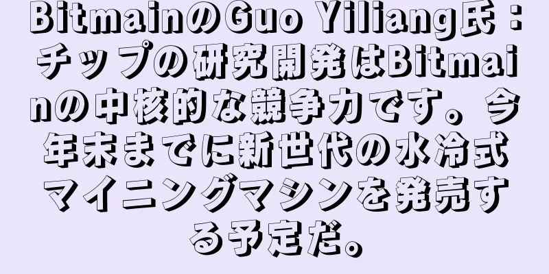 BitmainのGuo Yiliang氏：チップの研究開発はBitmainの中核的な競争力です。今年末までに新世代の水冷式マイニングマシンを発売する予定だ。