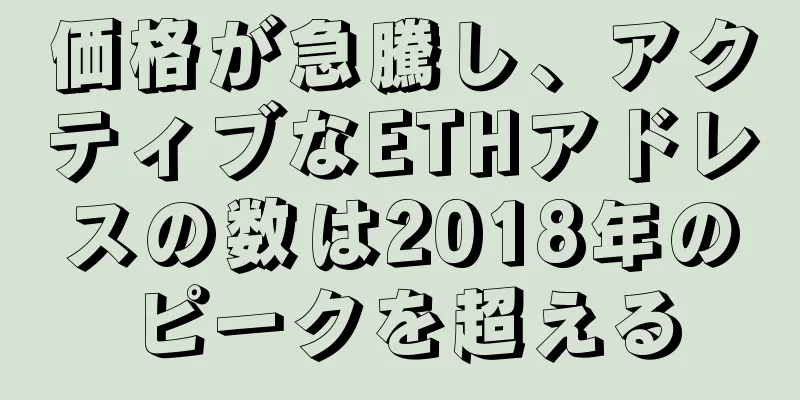 価格が急騰し、アクティブなETHアドレスの数は2018年のピークを超える