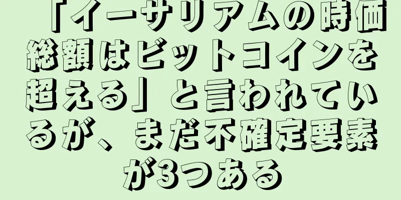 「イーサリアムの時価総額はビットコインを超える」と言われているが、まだ不確定要素が3つある