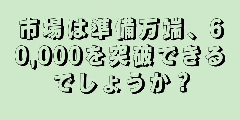 市場は準備万端、60,000を突破できるでしょうか？