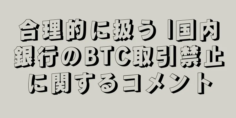 合理的に扱う |国内銀行のBTC取引禁止に関するコメント
